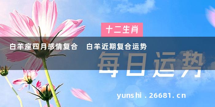 白羊座四月感情复合 白羊近期复合运势